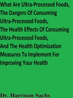 cover image of What Are Ultra-Processed Foods, the Dangers of Consuming Ultra-Processed Foods, the Health Effects of Consuming Ultra-Processed Foods, and the Health Optimization Measures to Implement For Improving Your Health